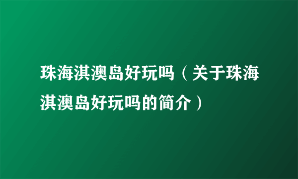 珠海淇澳岛好玩吗（关于珠海淇澳岛好玩吗的简介）