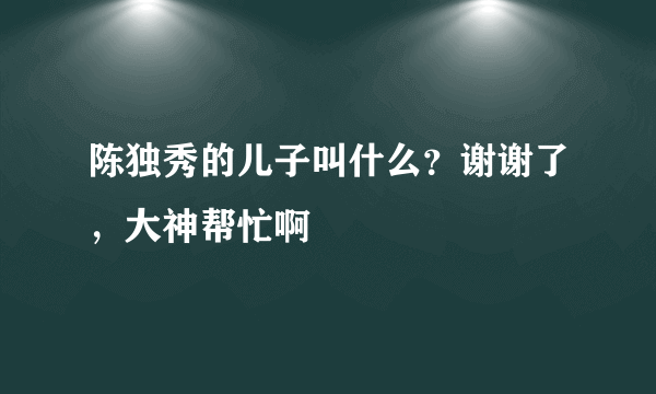 陈独秀的儿子叫什么？谢谢了，大神帮忙啊