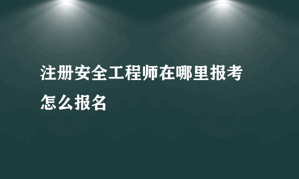 注册安全工程师在哪里报考 怎么报名