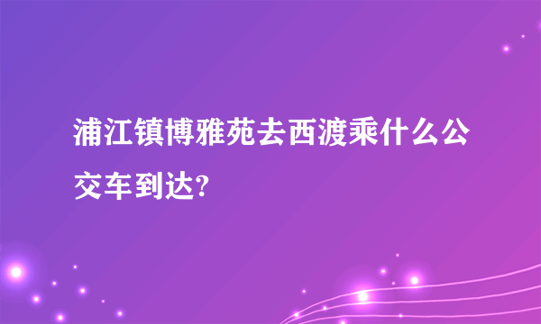浦江镇博雅苑去西渡乘什么公交车到达?
