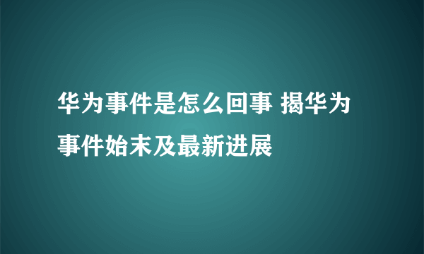 华为事件是怎么回事 揭华为事件始末及最新进展