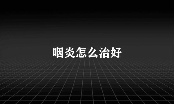 咽炎怎么治好