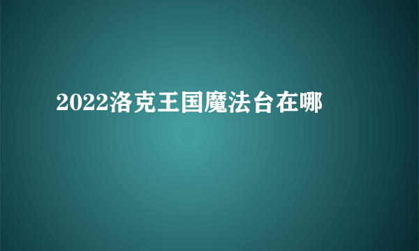 2022洛克王国魔法台在哪