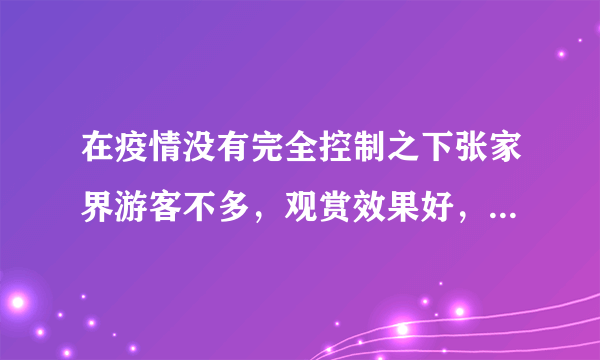 在疫情没有完全控制之下张家界游客不多，观赏效果好，你会来吗？
