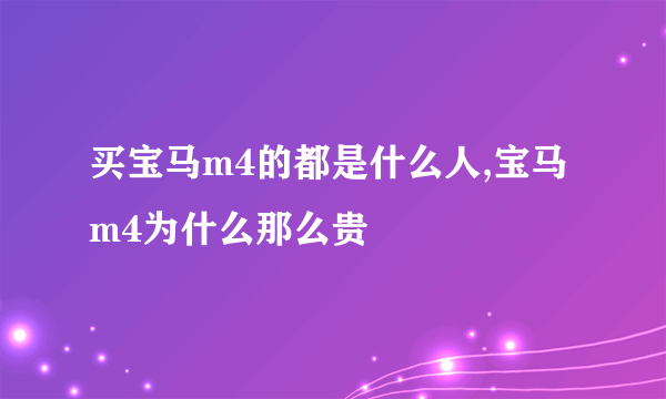 买宝马m4的都是什么人,宝马m4为什么那么贵