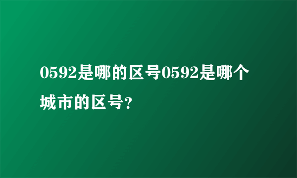 0592是哪的区号0592是哪个城市的区号？