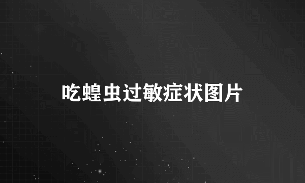 吃蝗虫过敏症状图片