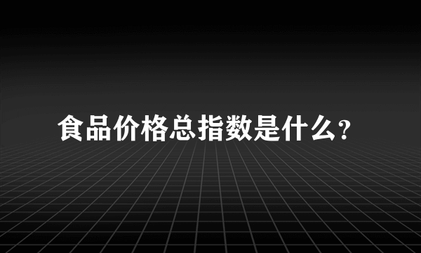 食品价格总指数是什么？
