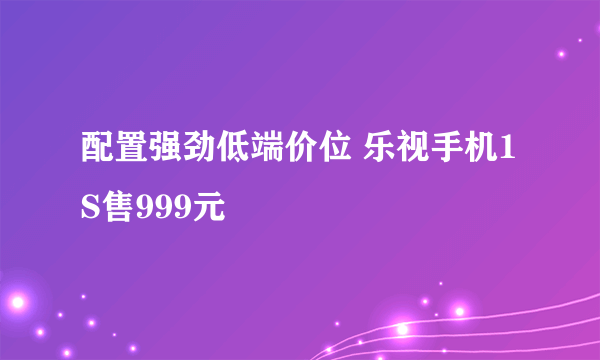 配置强劲低端价位 乐视手机1S售999元