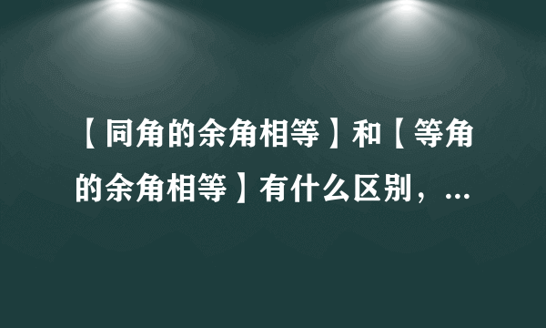 【同角的余角相等】和【等角的余角相等】有什么区别，求具体解释
