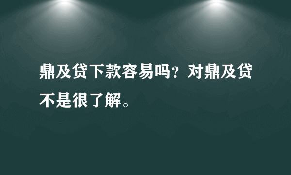 鼎及贷下款容易吗？对鼎及贷不是很了解。