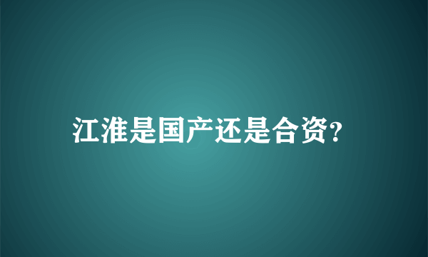 江淮是国产还是合资？