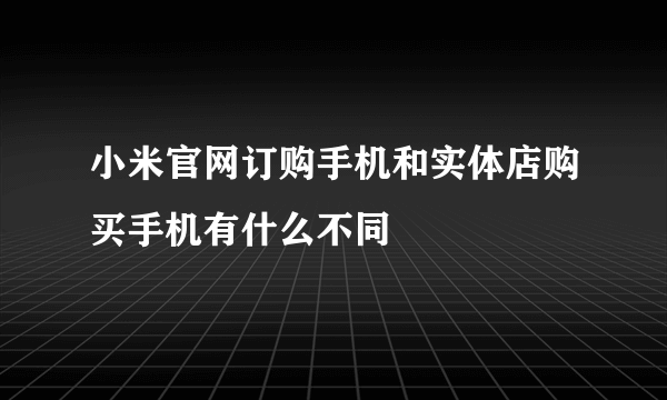 小米官网订购手机和实体店购买手机有什么不同
