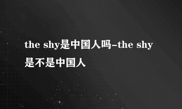 the shy是中国人吗-the shy是不是中国人