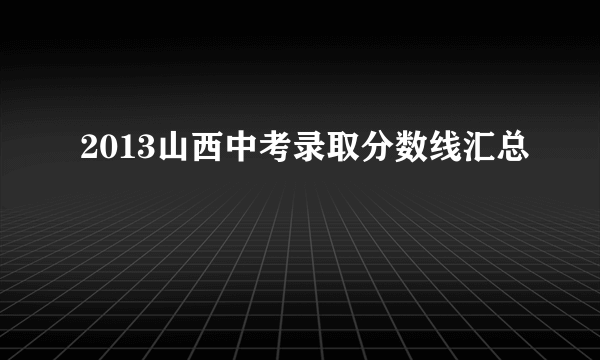 2013山西中考录取分数线汇总