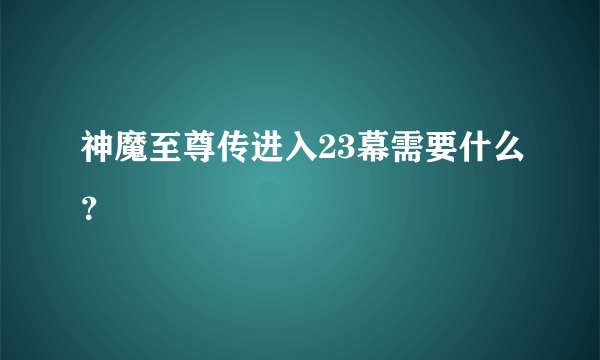 神魔至尊传进入23幕需要什么？