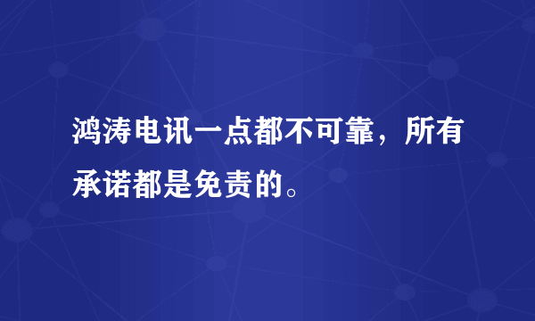 鸿涛电讯一点都不可靠，所有承诺都是免责的。