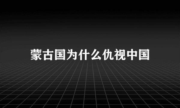 蒙古国为什么仇视中国