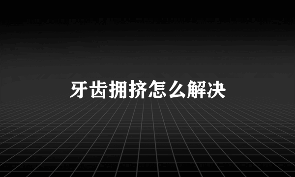 牙齿拥挤怎么解决