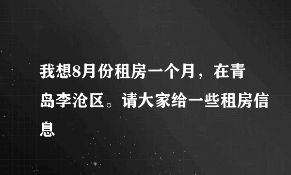 我想8月份租房一个月，在青岛李沧区。请大家给一些租房信息
