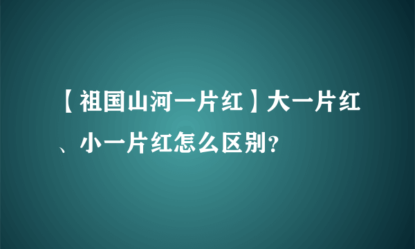 【祖国山河一片红】大一片红、小一片红怎么区别？