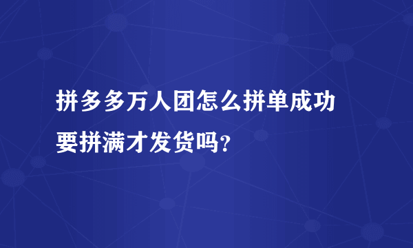 拼多多万人团怎么拼单成功 要拼满才发货吗？