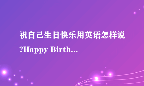 祝自己生日快乐用英语怎样说?Happy Birthday To Myself!还是Happy Birthday To M