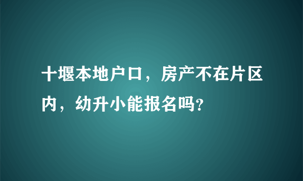 十堰本地户口，房产不在片区内，幼升小能报名吗？