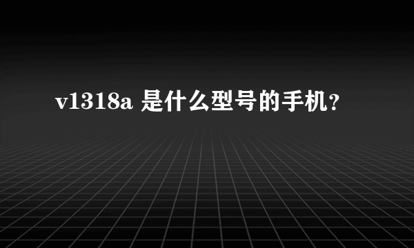 v1318a 是什么型号的手机？