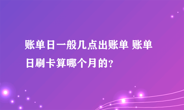 账单日一般几点出账单 账单日刷卡算哪个月的？