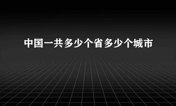 中国一共多少个省多少个城市