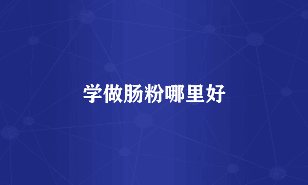 学做肠粉哪里好