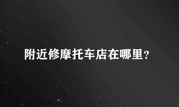 附近修摩托车店在哪里？