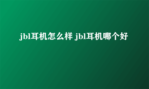 jbl耳机怎么样 jbl耳机哪个好