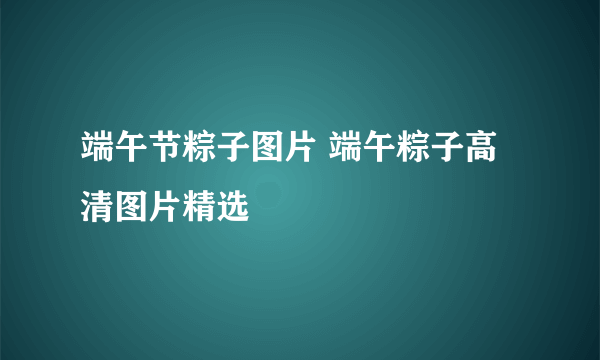 端午节粽子图片 端午粽子高清图片精选