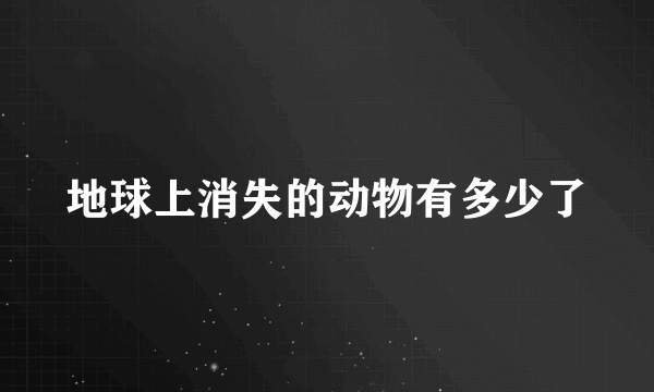 地球上消失的动物有多少了