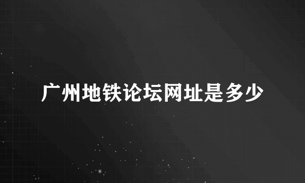 广州地铁论坛网址是多少
