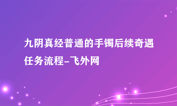 九阴真经普通的手镯后续奇遇任务流程-飞外网