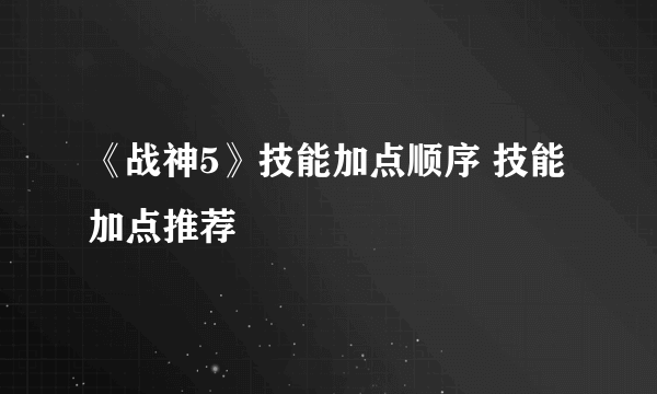 《战神5》技能加点顺序 技能加点推荐
