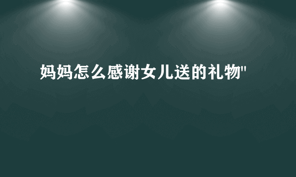 妈妈怎么感谢女儿送的礼物