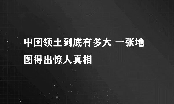 中国领土到底有多大 一张地图得出惊人真相
