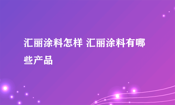 汇丽涂料怎样 汇丽涂料有哪些产品