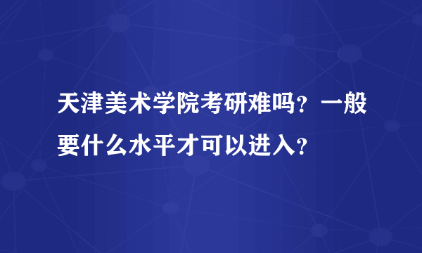 天津美术学院考研难吗？一般要什么水平才可以进入？