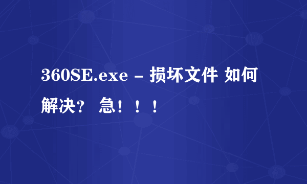 360SE.exe - 损坏文件 如何解决？ 急！！！