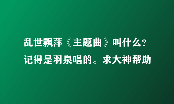 乱世飘萍《主题曲》叫什么？记得是羽泉唱的。求大神帮助