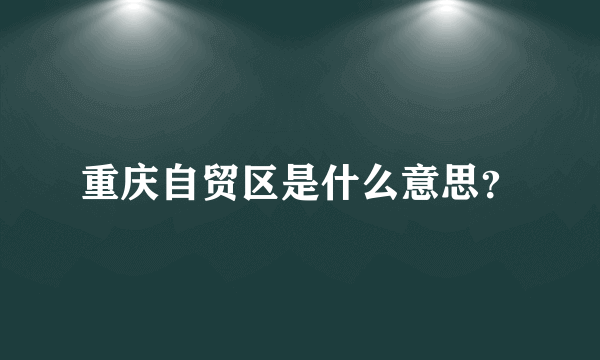 重庆自贸区是什么意思？