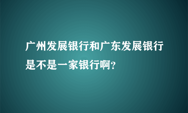 广州发展银行和广东发展银行是不是一家银行啊？