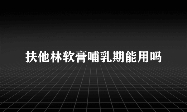 扶他林软膏哺乳期能用吗
