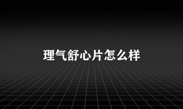 理气舒心片怎么样