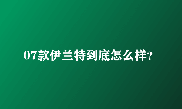 07款伊兰特到底怎么样？